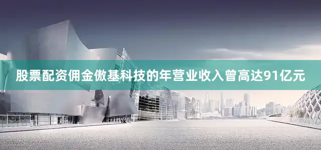 股票配资佣金傲基科技的年营业收入曾高达91亿元