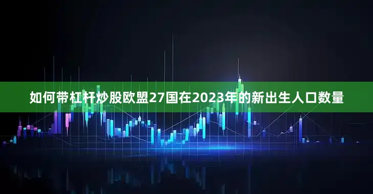 如何带杠杆炒股欧盟27国在2023年的新出生人口数量