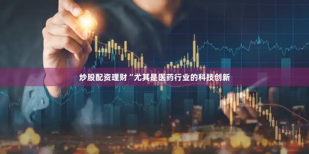 炒股配资理财“尤其是医药行业的科技创新