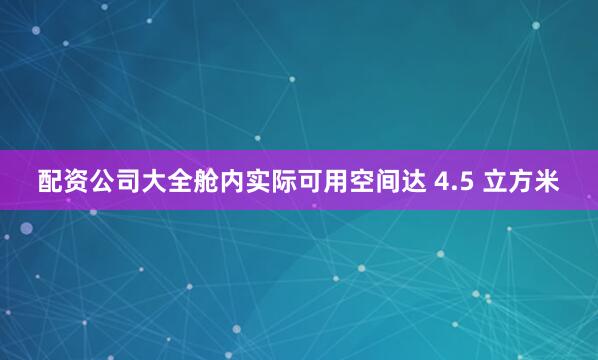 配资公司大全舱内实际可用空间达 4.5 立方米